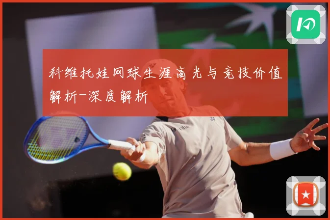 科维托娃网球生涯高光与竞技价值解析-深度解析