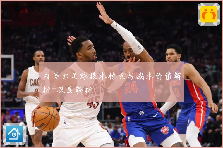 内马尔足球技术特点与战术价值解析-深度解析