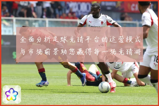 全面分析足球竞猜平台的运营模式与市场前景助您赢得每一场竞猜游数据研判-深度解析
