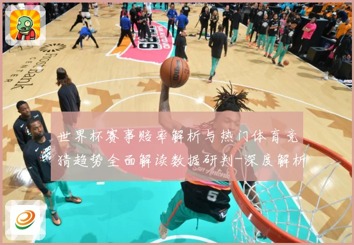 世界杯赛事赔率解析与热门体育竞猜趋势全面解读数据研判-深度解析