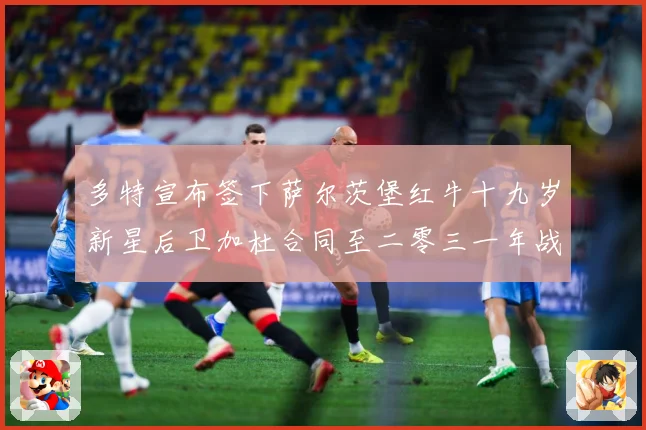 多特宣布签下萨尔茨堡红牛十九岁新星后卫加杜合同至二零三一年战术观察-深度解析