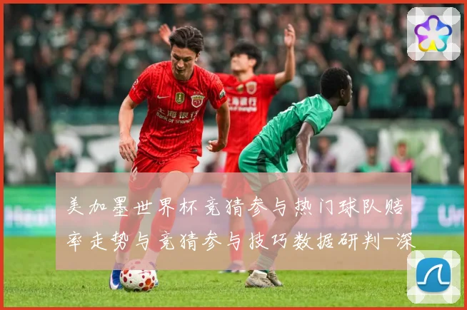 美加墨世界杯竞猜参与热门球队赔率走势与竞猜参与技巧数据研判-深度解析