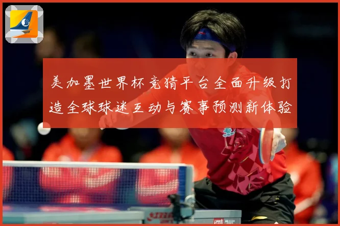 美加墨世界杯竞猜平台全面升级打造全球球迷互动与赛事预测新体验数据研判-深度解析