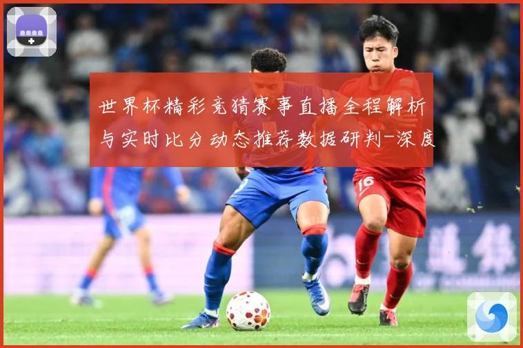 世界杯精彩竞猜赛事直播全程解析与实时比分动态推荐数据研判-深度解析