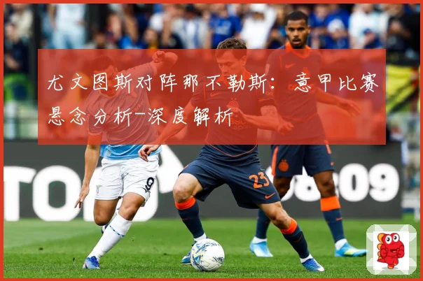 尤文图斯对阵那不勒斯：意甲比赛悬念分析-深度解析