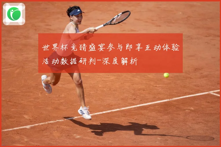 世界杯竞猜盛宴参与即享互动体验活动数据研判-深度解析