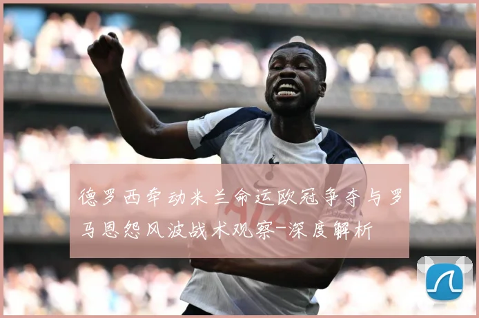 德罗西牵动米兰命运欧冠争夺与罗马恩怨风波战术观察-深度解析