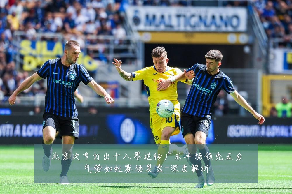 北京次节打出十八零逆转广东半场领先五分气势如虹赛场复盘-深度解析