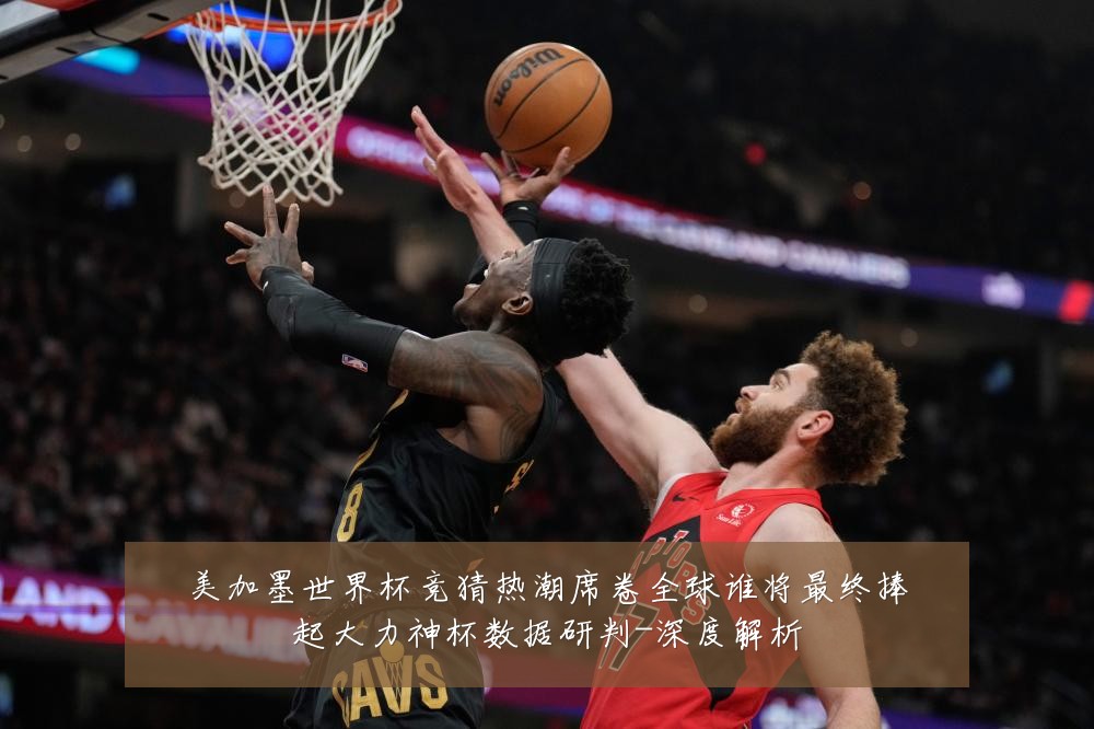 美加墨世界杯竞猜热潮席卷全球谁将最终捧起大力神杯数据研判-深度解析