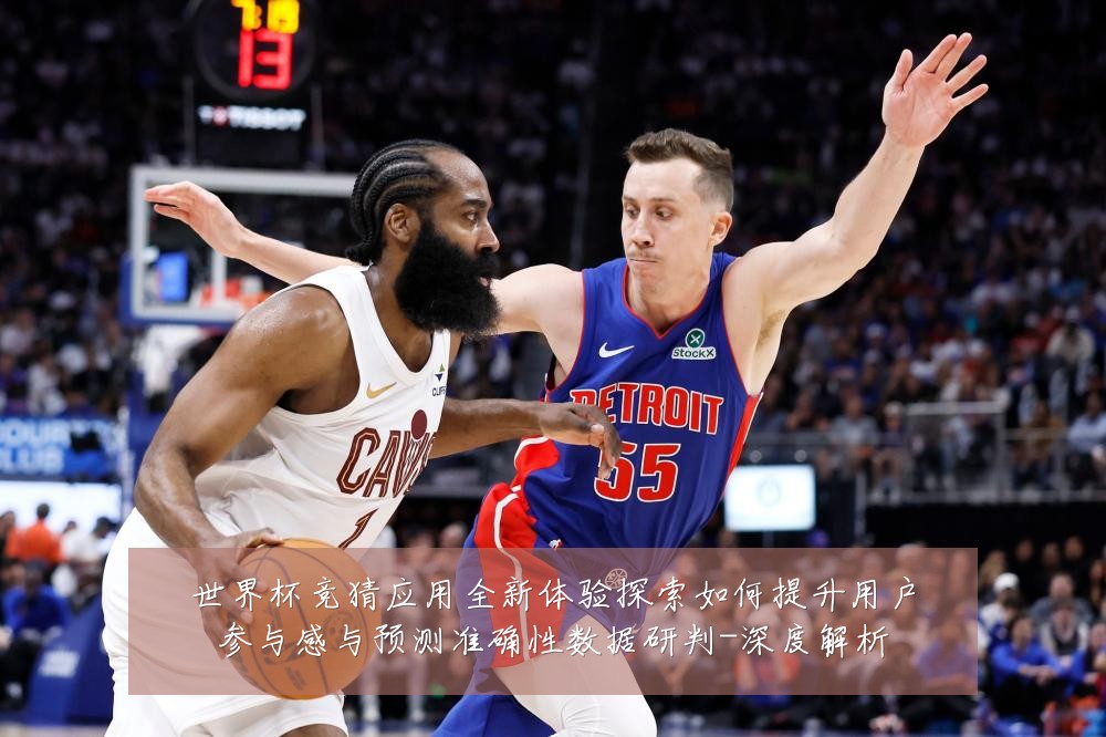 世界杯竞猜应用全新体验探索如何提升用户参与感与预测准确性数据研判-深度解析