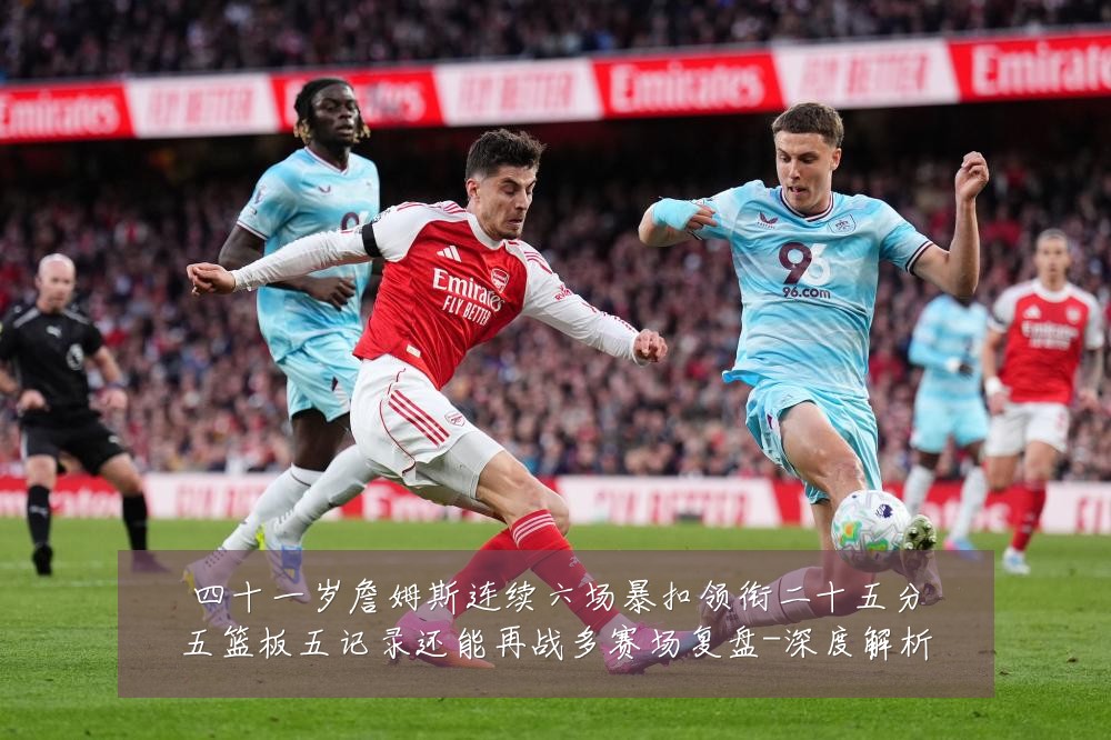 四十一岁詹姆斯连续六场暴扣领衔二十五分五篮板五记录还能再战多赛场复盘-深度解析