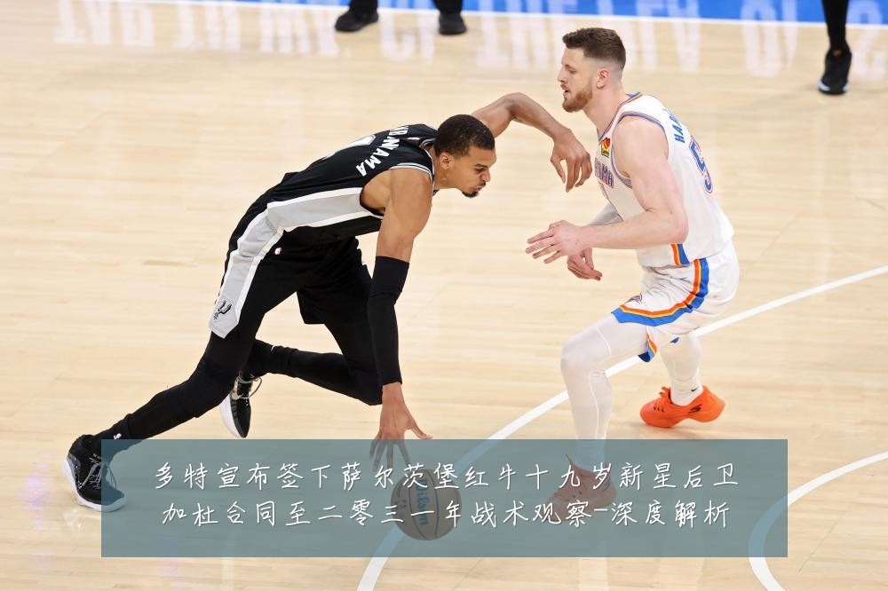 多特宣布签下萨尔茨堡红牛十九岁新星后卫加杜合同至二零三一年战术观察-深度解析