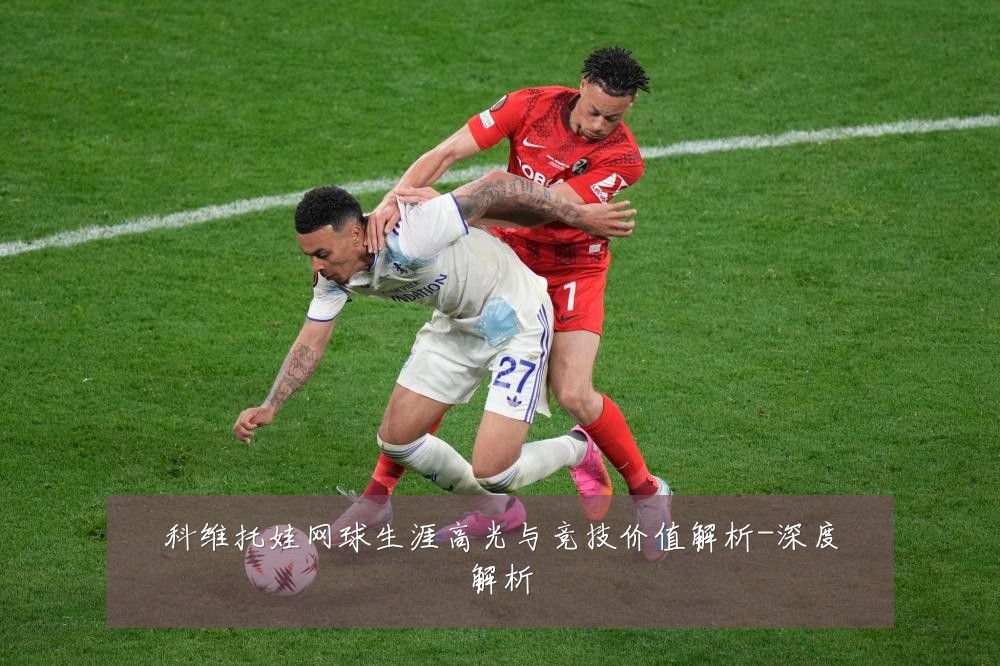 科维托娃网球生涯高光与竞技价值解析-深度解析
