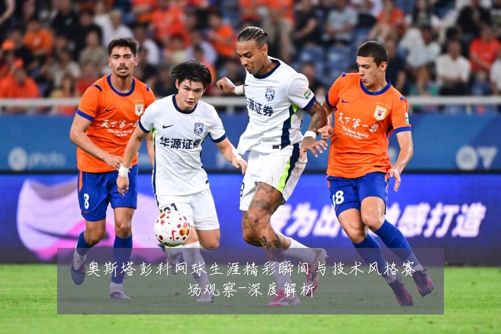 奥斯塔彭科网球生涯精彩瞬间与技术风格赛场观察-深度解析